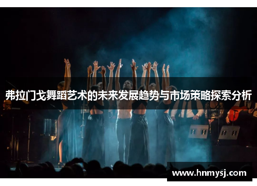 弗拉门戈舞蹈艺术的未来发展趋势与市场策略探索分析 弗拉门戈舞蹈艺术的未来发展趋势与市场策略探索分析